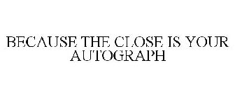 BECAUSE THE CLOSE IS YOUR AUTOGRAPH