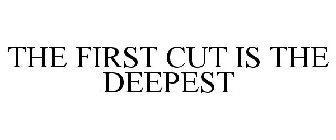 THE FIRST CUT IS THE DEEPEST