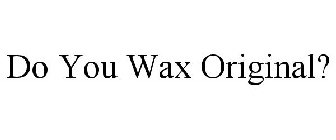 DO YOU WAX ORIGINAL?