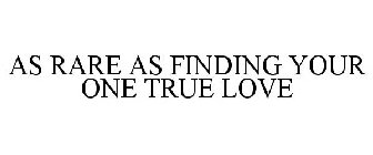 AS RARE AS FINDING YOUR ONE TRUE LOVE