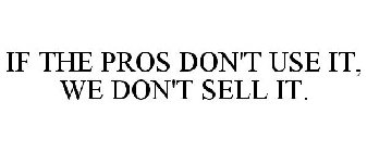 IF THE PROS DON'T USE IT, WE DON'T SELL IT.