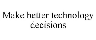 MAKE BETTER TECHNOLOGY DECISIONS