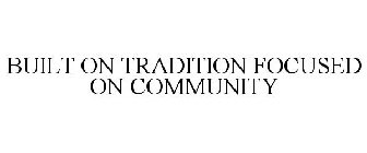 BUILT ON TRADITION FOCUSED ON COMMUNITY