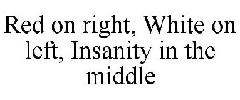 RED ON RIGHT, WHITE ON LEFT, INSANITY IN THE MIDDLE