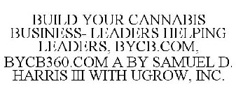 BUILD YOUR CANNABIS BUSINESS- LEADERS HELPING LEADERS, BYCB.COM, BYCB360.COM A BY SAMUEL D. HARRIS III WITH UGROW, INC.