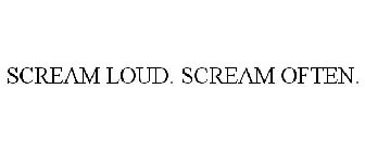 SCREAM LOUD. SCREAM OFTEN.