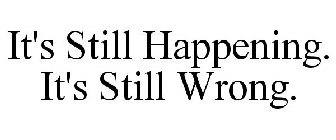 IT'S STILL HAPPENING. IT'S STILL WRONG.