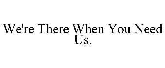 WE'RE THERE WHEN YOU NEED US.