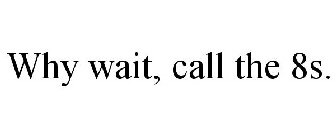 WHY WAIT, CALL THE 8S.