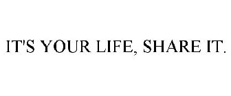 IT'S YOUR LIFE, SHARE IT.