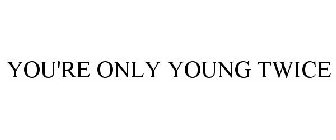 YOU'RE ONLY YOUNG TWICE