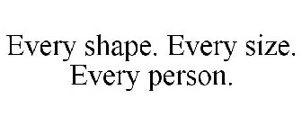 EVERY SHAPE, EVERY SIZE, EVERY PERSON