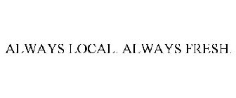 ALWAYS LOCAL. ALWAYS FRESH.