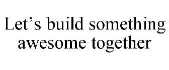 LET'S BUILD SOMETHING AWESOME TOGETHER