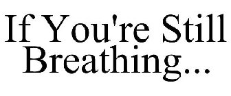 IF YOU'RE STILL BREATHING...
