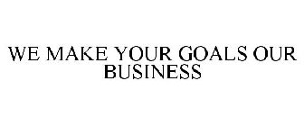 WE MAKE YOUR GOALS OUR BUSINESS