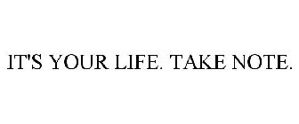 IT'S YOUR LIFE. TAKE NOTE.