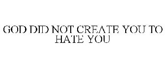 GOD DID NOT CREATE YOU TO HATE YOU