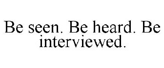 BE SEEN. BE HEARD. BE INTERVIEWED.