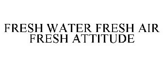 FRESH WATER FRESH AIR FRESH ATTITUDE