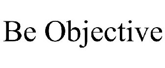 BE OBJECTIVE