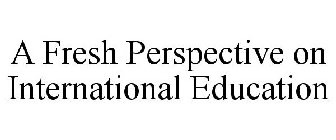 A FRESH PERSPECTIVE ON INTERNATIONAL EDUCATION