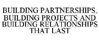 BUILDING PARTNERSHIPS, BUILDING PROJECTS AND BUILDING RELATIONSHIPS THAT LAST