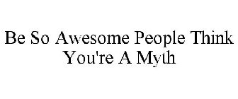 BE SO AWESOME PEOPLE THINK YOU'RE A MYTH