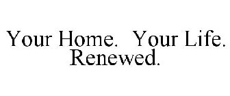 YOUR HOME. YOUR LIFE. RENEWED.
