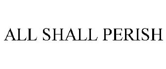 ALL SHALL PERISH