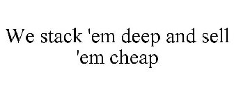WE STACK 'EM DEEP AND SELL 'EM CHEAP