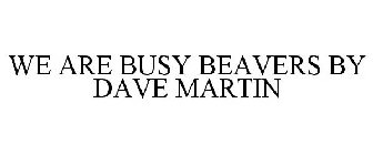 WE ARE BUSY BEAVERS BY DAVE MARTIN