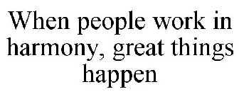 WHEN PEOPLE WORK IN HARMONY, GREAT THINGS HAPPEN