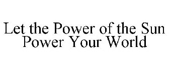 LET THE POWER OF THE SUN POWER YOUR WORLD