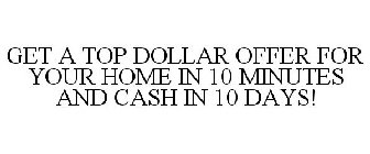 GET A TOP DOLLAR OFFER FOR YOUR HOME IN 10 MINUTES AND CASH IN 10 DAYS!