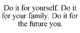 DO IT FOR YOURSELF. DO IT FOR YOUR FAMILY. DO IT FOR THE FUTURE YOU.
