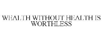 WEALTH WITHOUT HEALTH IS WORTHLESS