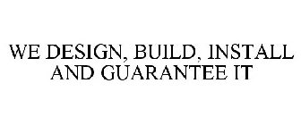 WE DESIGN, BUILD, INSTALL AND GUARANTEEIT