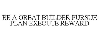 BE A GREAT BUILDER PURSUE PLAN EXECUTE REWARD