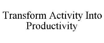 TRANSFORM ACTIVITY INTO PRODUCTIVITY