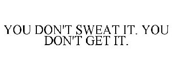 YOU DON'T SWEAT IT. YOU DON'T GET IT.
