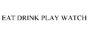 EAT DRINK PLAY WATCH