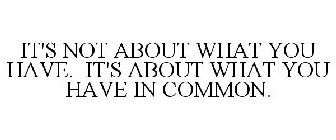 IT'S NOT ABOUT WHAT YOU HAVE. IT'S ABOUT WHAT YOU HAVE IN COMMON.