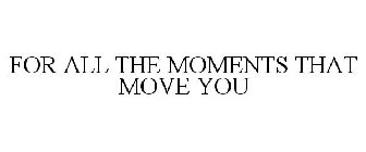 FOR ALL THE MOMENTS THAT MOVE YOU