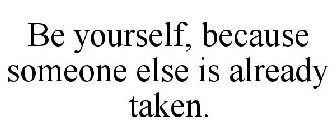 BE YOURSELF, BECAUSE SOMEONE ELSE IS ALREADY TAKEN.