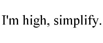 I'M HIGH, SIMPLIFY.