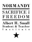 NORMANDY SACRIFICE FOR FREEDOM ALBERT H. SMALL STUDENT & TEACHER INSTITUTE