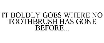 IT BOLDLY GOES WHERE NO TOOTHBRUSH HAS GONE BEFORE...