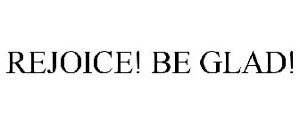 REJOICE! BE GLAD!