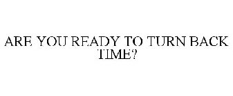 ARE YOU READY TO TURN BACK TIME?